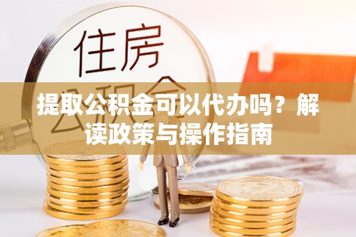 陵城提取公积金可以代办吗？解读政策与操作指南