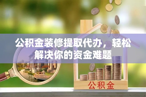 陵城公积金装修提取代办，轻松解决你的资金难题