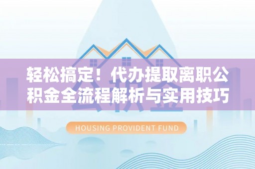 陵城轻松搞定！代办提取离职公积金全流程解析与实用技巧