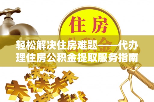 陵城轻松解决住房难题——代办理住房公积金提取服务指南
