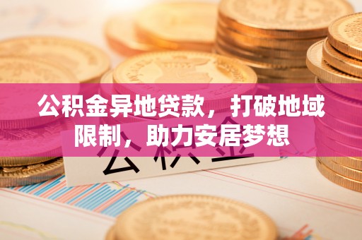 陵城公积金异地贷款，打破地域限制，助力安居梦想