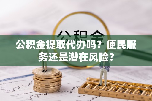 陵城公积金提取代办吗？便民服务还是潜在风险？