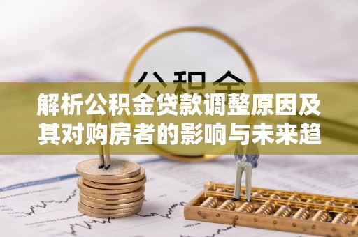 陵城解析公积金贷款调整原因及其对购房者的影响与未来趋势