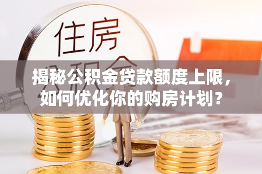 陵城揭秘公积金贷款额度上限，如何优化你的购房计划？