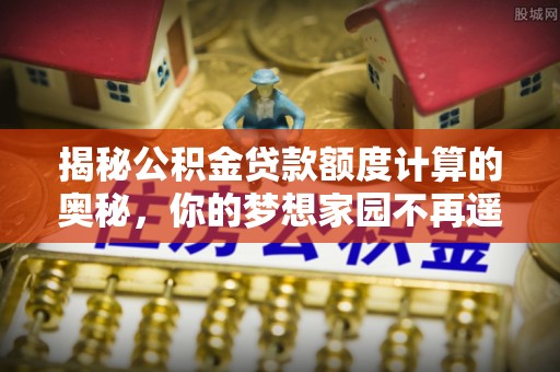 陵城揭秘公积金贷款额度计算的奥秘，你的梦想家园不再遥不可及