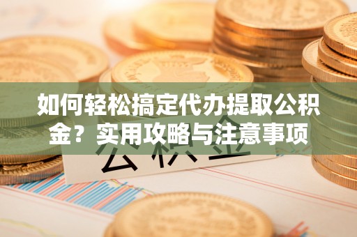 陵城如何轻松搞定代办提取公积金？实用攻略与注意事项
