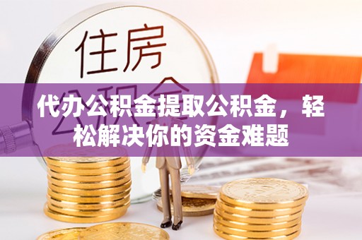 陵城代办公积金提取公积金，轻松解决你的资金难题