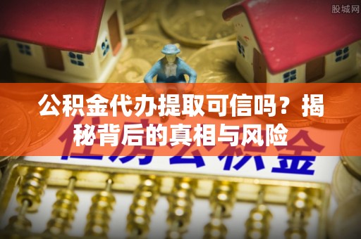 陵城公积金代办提取可信吗？揭秘背后的真相与风险