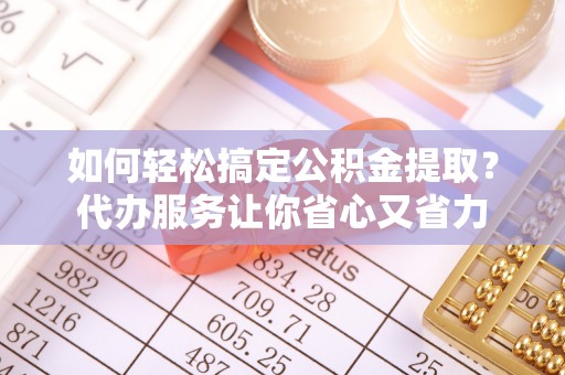 陵城如何轻松搞定公积金提取？代办服务让你省心又省力