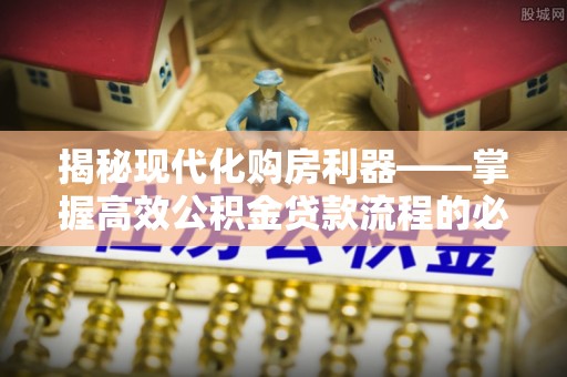 陵城揭秘现代化购房利器——掌握高效公积金贷款流程的必备指南