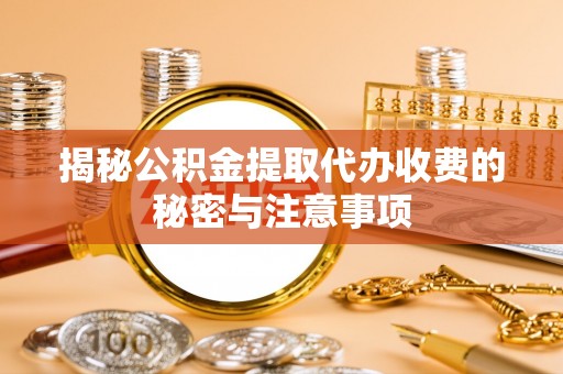 陵城揭秘公积金提取代办收费的秘密与注意事项