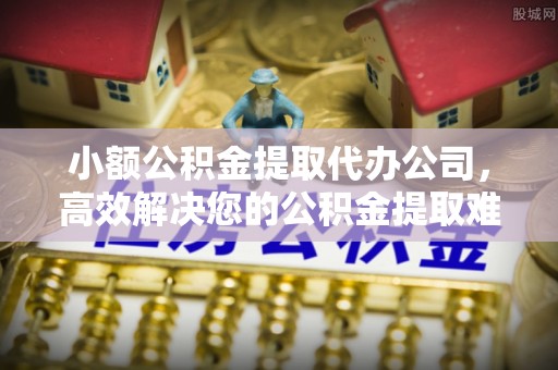 陵城小额公积金提取代办公司，高效解决您的公积金提取难题