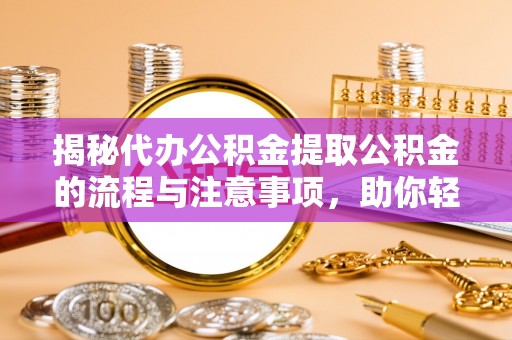 陵城揭秘代办公积金提取公积金的流程与注意事项，助你轻松拿回属于你的钱