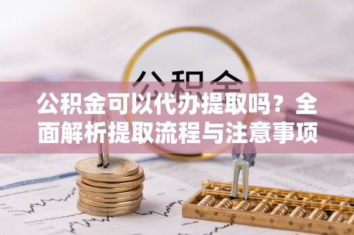 陵城公积金可以代办提取吗？全面解析提取流程与注意事项