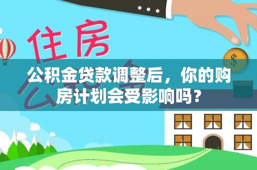 陵城公积金贷款调整后，你的购房计划会受影响吗？