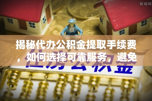 陵城揭秘代办公积金提取手续费，如何选择可靠服务，避免隐形陷阱