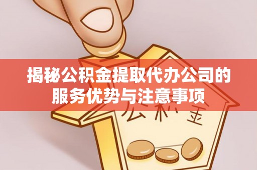 陵城揭秘公积金提取代办公司的服务优势与注意事项