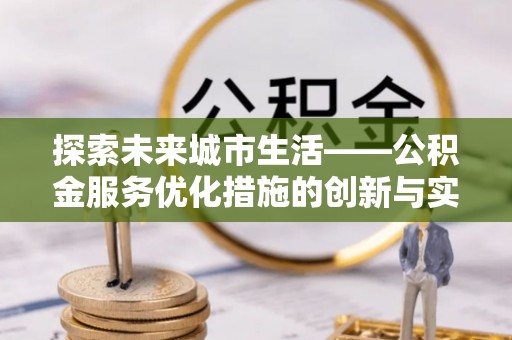陵城探索未来城市生活——公积金服务优化措施的创新与实践