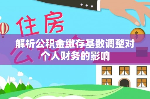 陵城解析公积金缴存基数调整对个人财务的影响