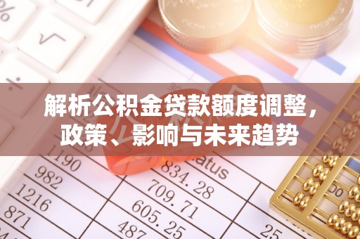 陵城解析公积金贷款额度调整，政策、影响与未来趋势