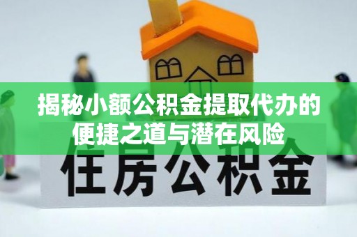 陵城揭秘小额公积金提取代办的便捷之道与潜在风险