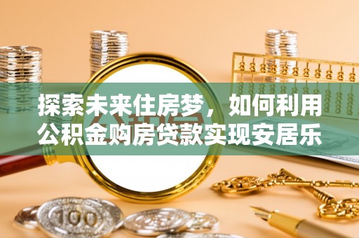 陵城探索未来住房梦，如何利用公积金购房贷款实现安居乐业