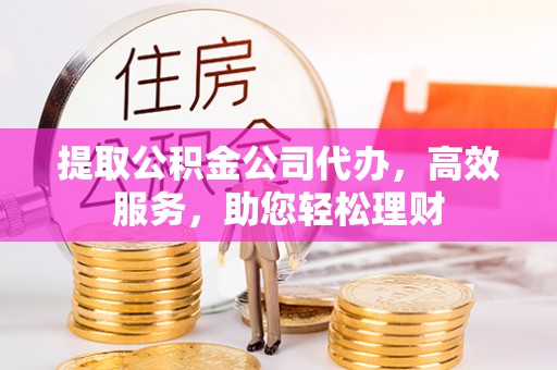陵城提取公积金公司代办，高效服务，助您轻松理财
