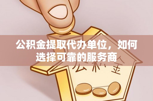 陵城公积金提取代办单位，如何选择可靠的服务商