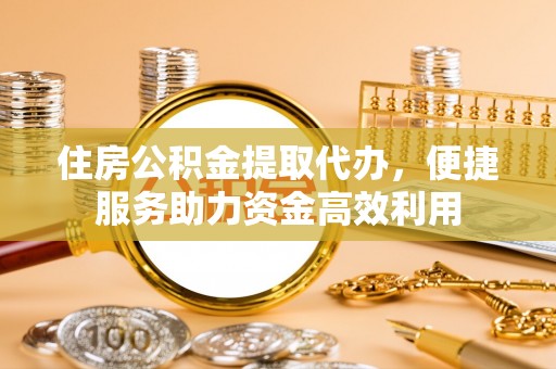 陵城住房公积金提取代办，便捷服务助力资金高效利用
