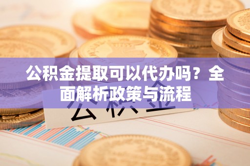 陵城公积金提取可以代办吗？全面解析政策与流程