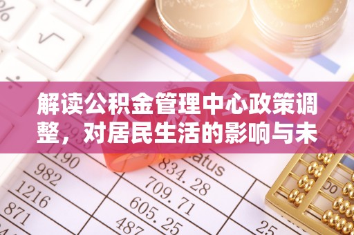 陵城解读公积金管理中心政策调整，对居民生活的影响与未来展望