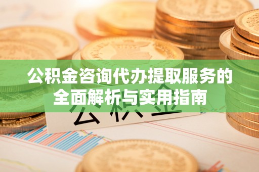 陵城公积金咨询代办提取服务的全面解析与实用指南