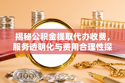 陵城揭秘公积金提取代办收费，服务透明化与费用合理性探讨