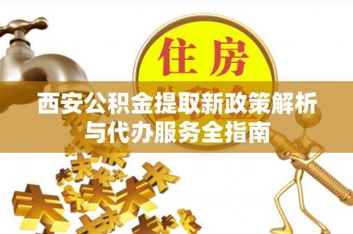 陵城西安公积金提取新政策解析与代办服务全指南