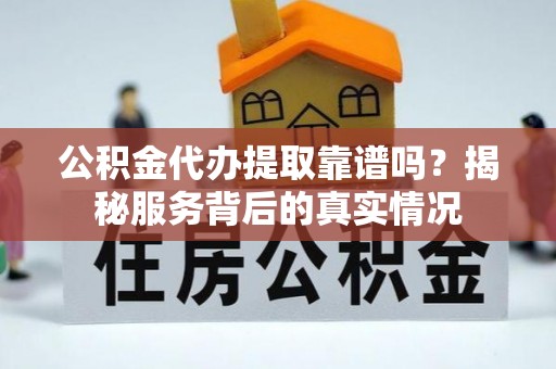 陵城公积金代办提取靠谱吗？揭秘服务背后的真实情况