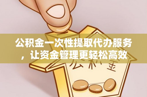 陵城公积金一次性提取代办服务，让资金管理更轻松高效