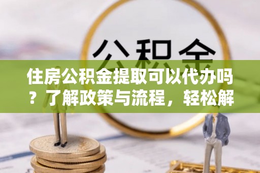 陵城住房公积金提取可以代办吗？了解政策与流程，轻松解决你的疑问