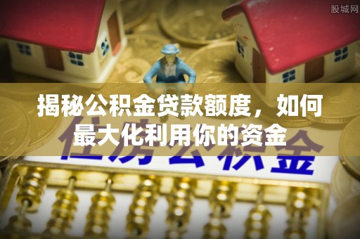 陵城揭秘公积金贷款额度，如何最大化利用你的资金