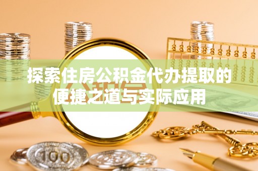 陵城探索住房公积金代办提取的便捷之道与实际应用