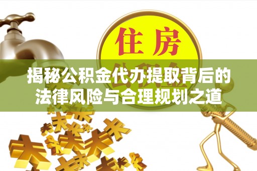 陵城揭秘公积金代办提取背后的法律风险与合理规划之道