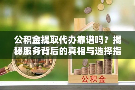 陵城公积金提取代办靠谱吗？揭秘服务背后的真相与选择指南