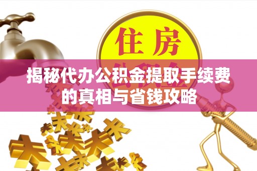陵城揭秘代办公积金提取手续费的真相与省钱攻略