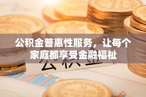 陵城公积金普惠性服务，让每个家庭都享受金融福祉