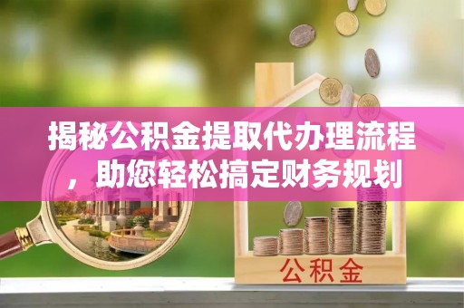 陵城揭秘公积金提取代办理流程，助您轻松搞定财务规划
