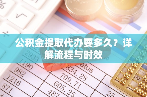 陵城公积金提取代办要多久？详解流程与时效