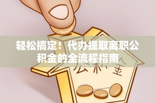 陵城轻松搞定！代办提取离职公积金的全流程指南