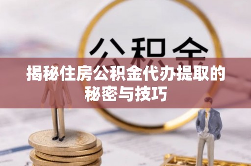 陵城揭秘住房公积金代办提取的秘密与技巧