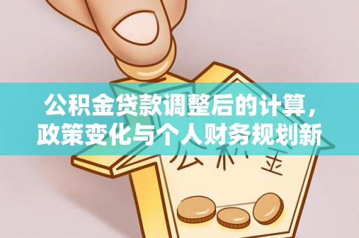 陵城公积金贷款调整后的计算，政策变化与个人财务规划新思路