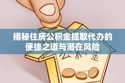 陵城揭秘住房公积金提取代办的便捷之道与潜在风险