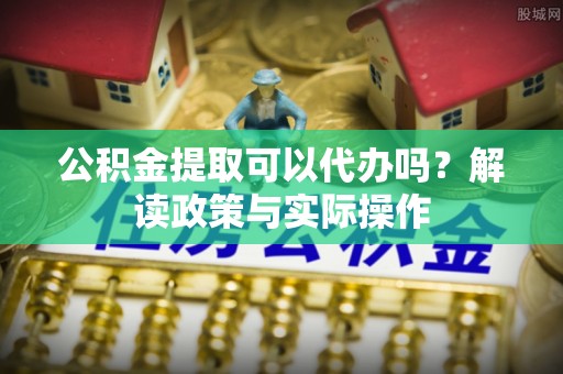 陵城公积金提取可以代办吗？解读政策与实际操作